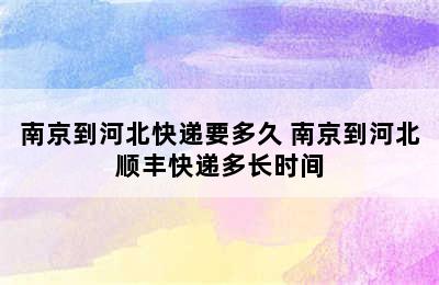 南京到河北快递要多久 南京到河北顺丰快递多长时间